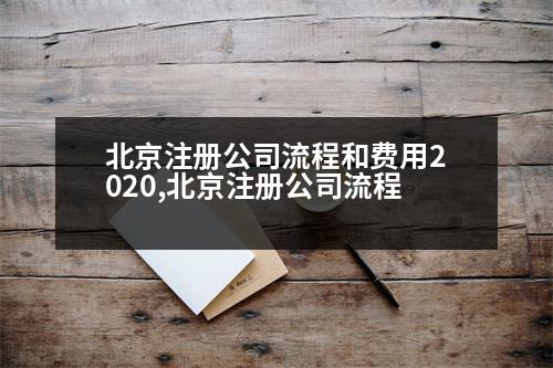 北京注冊(cè)公司流程和費(fèi)用2020,北京注冊(cè)公司流程