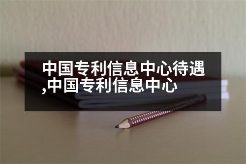 中國(guó)專利信息中心待遇,中國(guó)專利信息中心