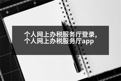 個人網(wǎng)上辦稅服務廳登錄,個人網(wǎng)上辦稅服務廳app