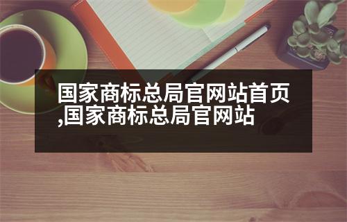 國(guó)家商標(biāo)總局官網(wǎng)站首頁(yè),國(guó)家商標(biāo)總局官網(wǎng)站