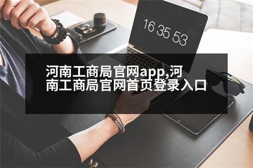 河南工商局官網(wǎng)app,河南工商局官網(wǎng)首頁登錄入口