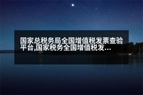 國家總稅務(wù)局全國增值稅發(fā)票查驗(yàn)平臺,國家稅務(wù)全國增值稅發(fā)票查驗(yàn)平臺