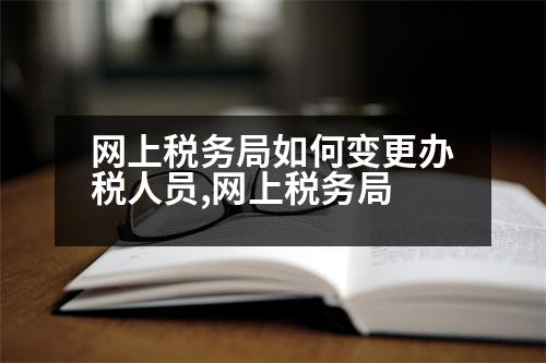 網(wǎng)上稅務(wù)局如何變更辦稅人員,網(wǎng)上稅務(wù)局