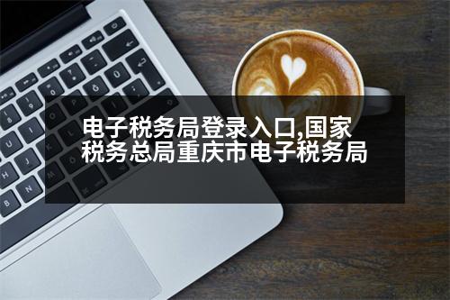 電子稅務(wù)局登錄入口,國家稅務(wù)總局重慶市電子稅務(wù)局