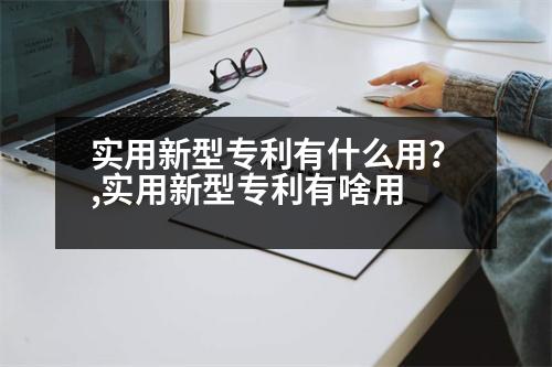 實用新型專利有什么用？,實用新型專利有啥用