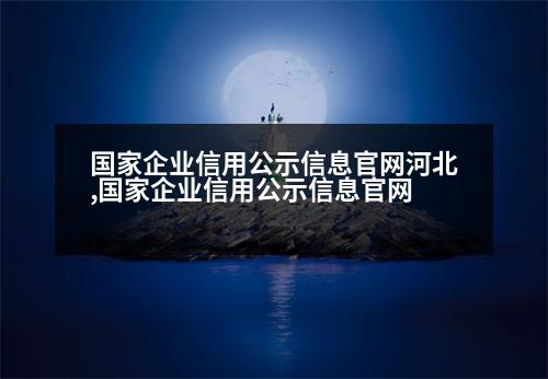 國家企業(yè)信用公示信息官網(wǎng)河北,國家企業(yè)信用公示信息官網(wǎng)