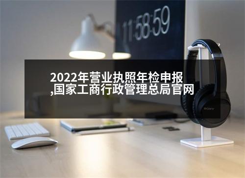 2022年?duì)I業(yè)執(zhí)照年檢申報(bào),國家工商行政管理總局官網(wǎng)