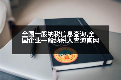 全國一般納稅信息查詢,全國企業(yè)一般納稅人查詢官網(wǎng)