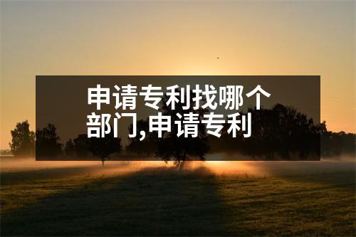 申請(qǐng)專(zhuān)利找哪個(gè)部門(mén),申請(qǐng)專(zhuān)利