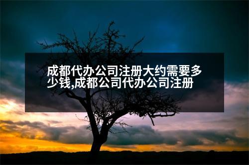 成都代辦公司注冊(cè)大約需要多少錢,成都公司代辦公司注冊(cè)