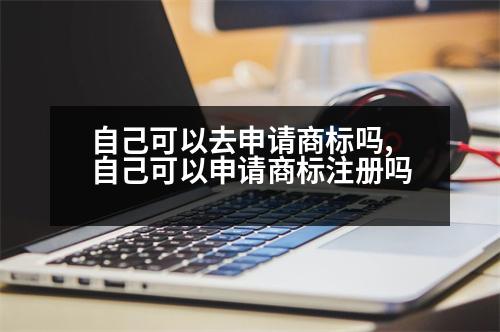 自己可以去申請商標嗎,自己可以申請商標注冊嗎