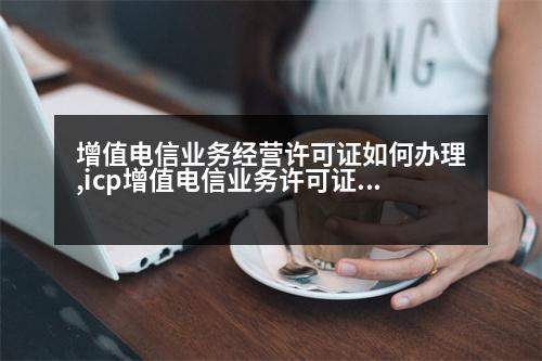 增值電信業(yè)務(wù)經(jīng)營(yíng)許可證如何辦理,icp增值電信業(yè)務(wù)許可證申請(qǐng)