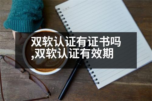 雙軟認(rèn)證有證書嗎,雙軟認(rèn)證有效期