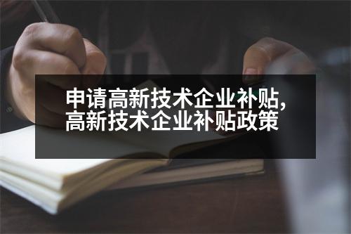 申請高新技術(shù)企業(yè)補(bǔ)貼,高新技術(shù)企業(yè)補(bǔ)貼政策