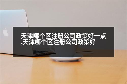 天津哪個(gè)區(qū)注冊(cè)公司政策好一點(diǎn),天津哪個(gè)區(qū)注冊(cè)公司政策好