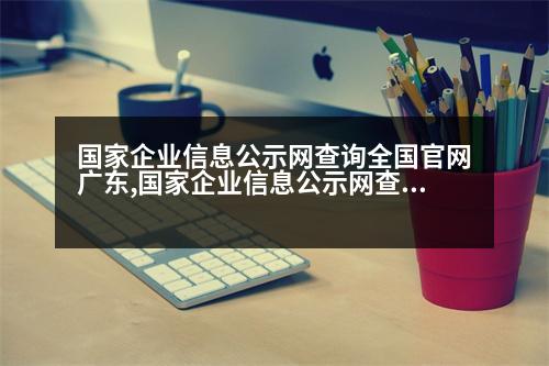 國家企業(yè)信息公示網(wǎng)查詢?nèi)珖倬W(wǎng)廣東,國家企業(yè)信息公示網(wǎng)查詢?nèi)珖倬W(wǎng)