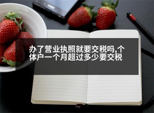 辦了營(yíng)業(yè)執(zhí)照就要交稅嗎,個(gè)體戶一個(gè)月超過多少要交稅