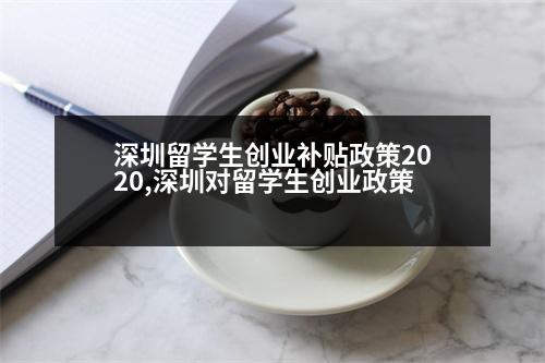 深圳留學(xué)生創(chuàng)業(yè)補(bǔ)貼政策2020,深圳對(duì)留學(xué)生創(chuàng)業(yè)政策