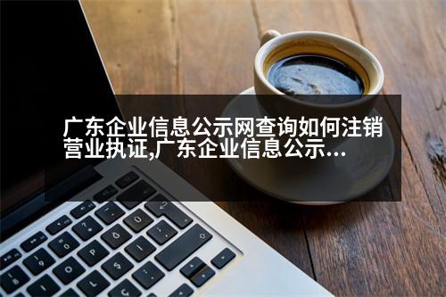 廣東企業(yè)信息公示網(wǎng)查詢?nèi)绾巫N營業(yè)執(zhí)證,廣東企業(yè)信息公示網(wǎng)查詢