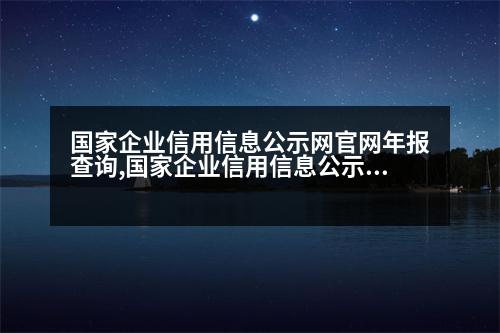 國家企業(yè)信用信息公示網官網年報查詢,國家企業(yè)信用信息公示網