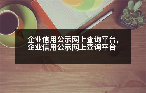 企業(yè)信用公示網(wǎng)上查詢平臺(tái),企業(yè)信用公示網(wǎng)上查詢平臺(tái)