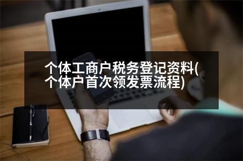 個體工商戶稅務(wù)登記資料(個體戶首次領(lǐng)發(fā)票流程)