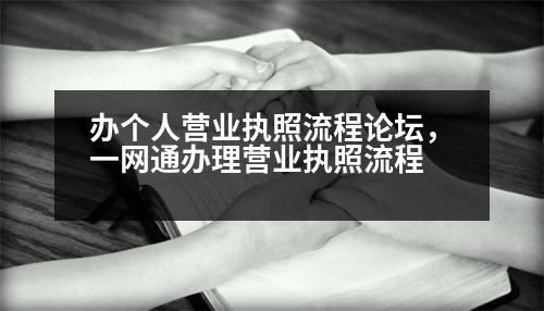 辦個人營業(yè)執(zhí)照流程論壇，一網(wǎng)通辦理營業(yè)執(zhí)照流程