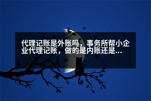 代理記賬是外賬嗎，事務(wù)所幫小企業(yè)代理記賬，做的是內(nèi)賬還是外賬