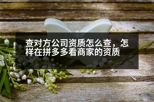 查對(duì)方公司資質(zhì)怎么查，怎樣在拼多多看商家的資質(zhì)