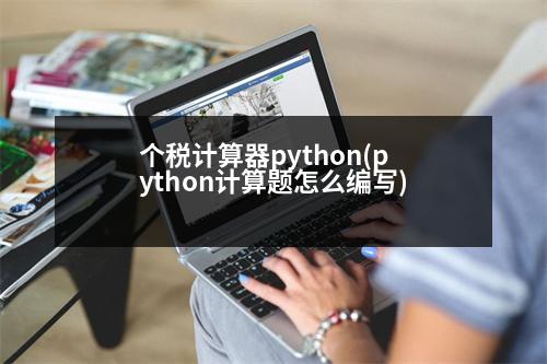 個(gè)稅計(jì)算器python(python計(jì)算題怎么編寫)