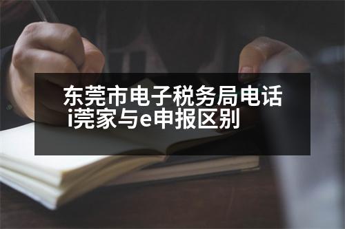 東莞市電子稅務(wù)局電話 i莞家與e申報區(qū)別