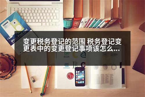 變更稅務登記的范圍 稅務登記變更表中的變更登記事項該怎么去填