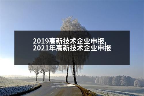 2019高新技術(shù)企業(yè)申報(bào),2021年高新技術(shù)企業(yè)申報(bào)