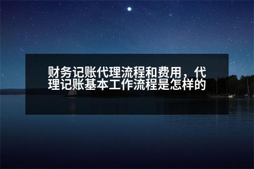 財務(wù)記賬代理流程和費用，代理記賬基本工作流程是怎樣的