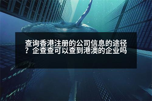 查詢香港注冊(cè)的公司信息的途徑？企查查可以查到港澳的企業(yè)嗎