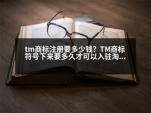 tm商標(biāo)注冊要多少錢？TM商標(biāo)符號下來要多久才可以入駐淘寶商城