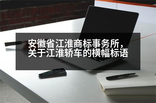 安徽省江淮商標事務所，關(guān)于江淮轎車的橫幅標語