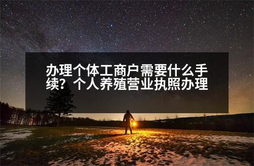 辦理個體工商戶需要什么手續(xù)？個人養(yǎng)殖營業(yè)執(zhí)照辦理