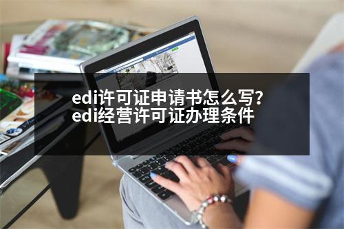 edi許可證申請(qǐng)書怎么寫？edi經(jīng)營(yíng)許可證辦理?xiàng)l件