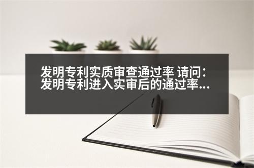 發(fā)明專利實質(zhì)審查通過率 請問：發(fā)明專利進入實審后的通過率是多少