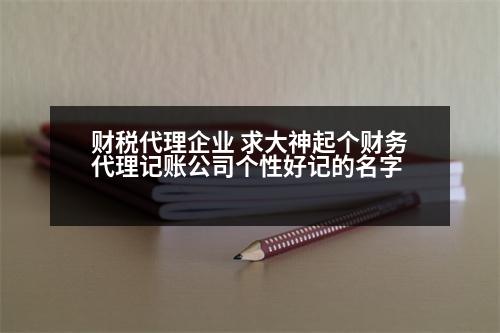 財(cái)稅代理企業(yè) 求大神起個財(cái)務(wù)代理記賬公司個性好記的名字