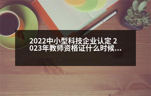 2022中小型科技企業(yè)認(rèn)定 2023年教師資格證什么時(shí)候認(rèn)定