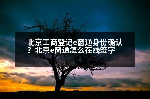 北京工商登記e窗通身份確認？北京e窗通怎么在線簽字