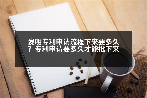 發(fā)明專利申請流程下來要多久？專利申請要多久才能批下來