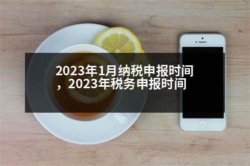 2023年1月納稅申報(bào)時(shí)間，2023年稅務(wù)申報(bào)時(shí)間