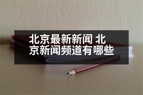 北京最新新聞 北京新聞?lì)l道有哪些