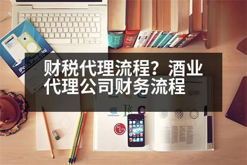 財(cái)稅代理流程？酒業(yè)代理公司財(cái)務(wù)流程