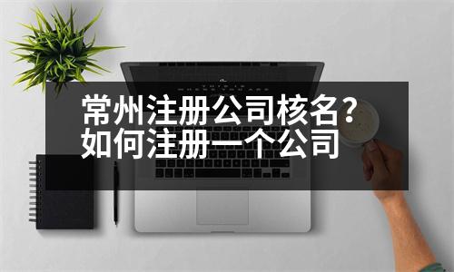 常州注冊(cè)公司核名？如何注冊(cè)一個(gè)公司