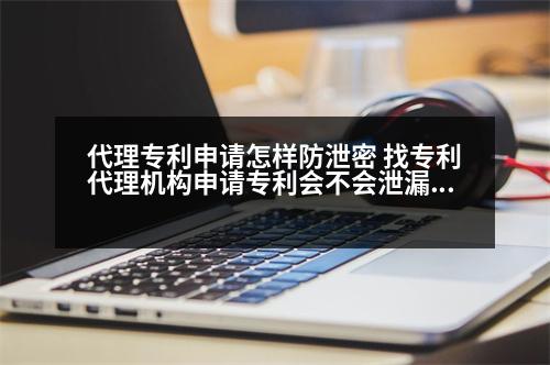 代理專利申請?jiān)鯓臃佬姑?找專利代理機(jī)構(gòu)申請專利會(huì)不會(huì)泄漏秘密