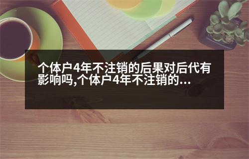 個體戶4年不注銷的后果對后代有影響嗎,個體戶4年不注銷的后果